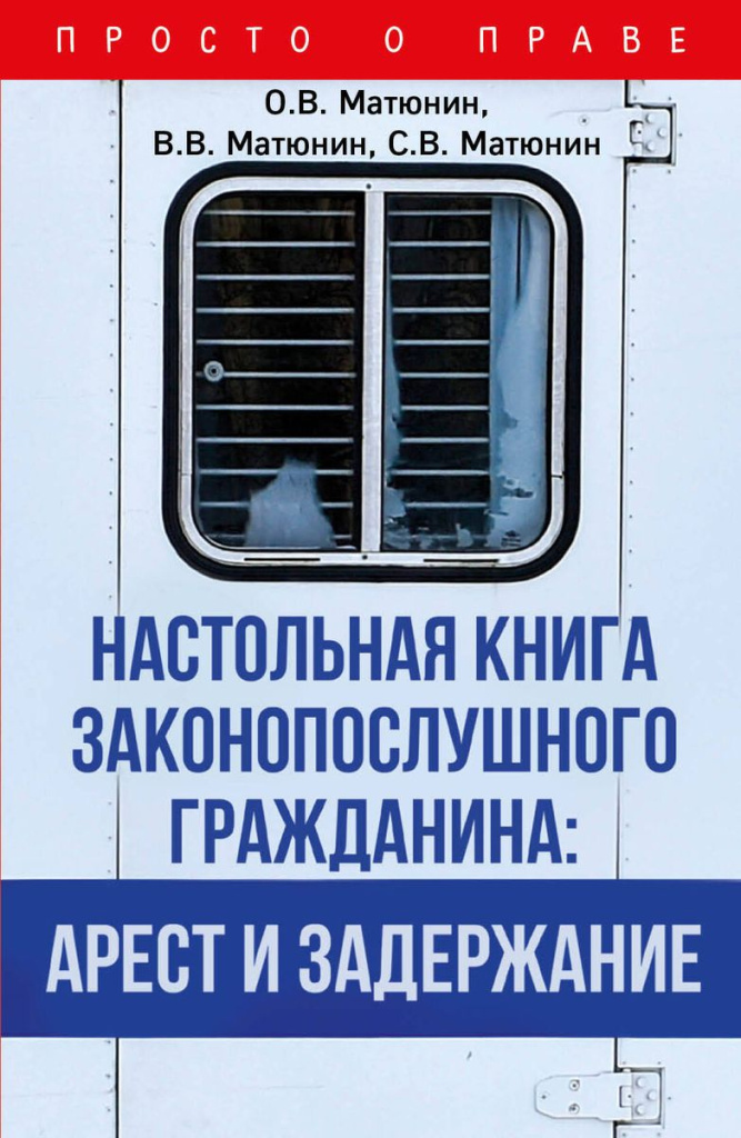 Матюнин, О. Настольная книга законопослушного гражданина: арест и задержание/ О. В. Матюнин, В. В. Матюнин, С. В. Матюнин. – Москва: Эксмо, 2022. – 272 с. – (Просто о праве)