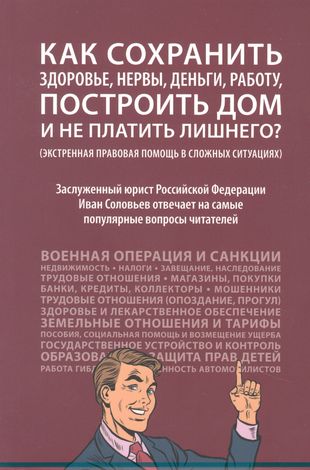 Соловьев И. Как сохранить здоровье, нервы, деньги, работу, построить дом и не платить лишнего? /И. Соловьев. – Москва: Проспект, 2022. – 224 с. – (Экстренная правовая помощь в сложных ситуациях)